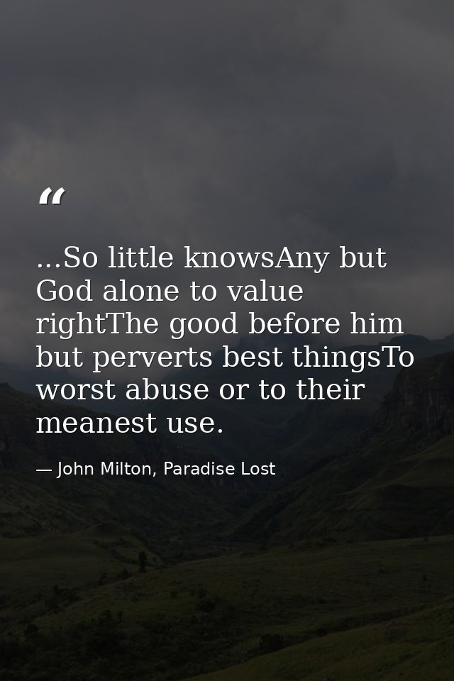 ...So little knowsAny but God alone to value rightThe good before him but perverts best thingsTo worst abuse or to their — John Milton, Paradise Lost