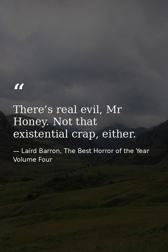 There’s real evil, Mr Honey. Not that existential crap, either. — Laird Barron, The Best Horror of the Year Volume Four
