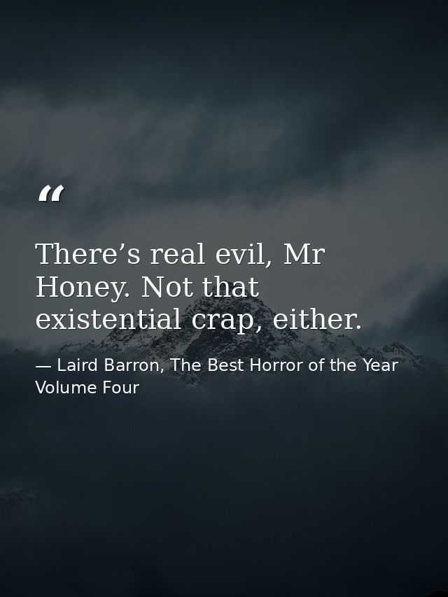 There’s real evil, Mr Honey. Not that existential crap, either. — Laird Barron, The Best Horror of the Year Volume Four