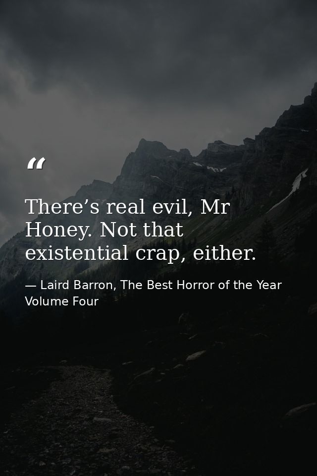 There’s real evil, Mr Honey. Not that existential crap, either. — Laird Barron, The Best Horror of the Year Volume Four