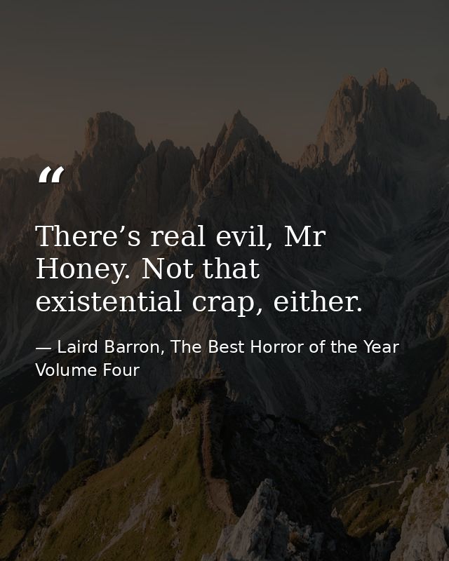 There’s real evil, Mr Honey. Not that existential crap, either. — Laird Barron, The Best Horror of the Year Volume Four