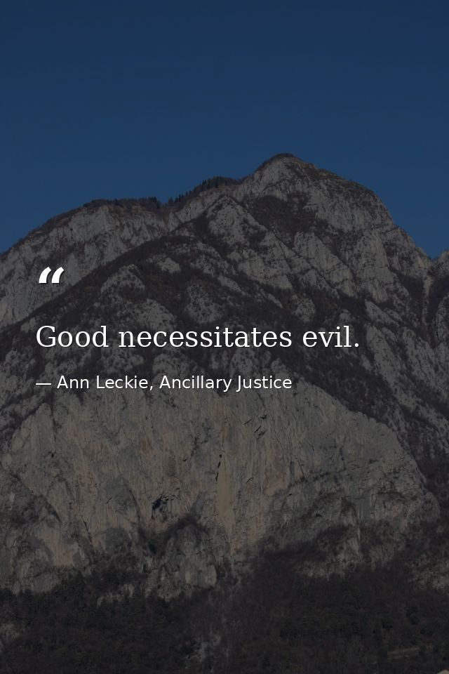 Good necessitates evil. — Ann Leckie, Ancillary Justice