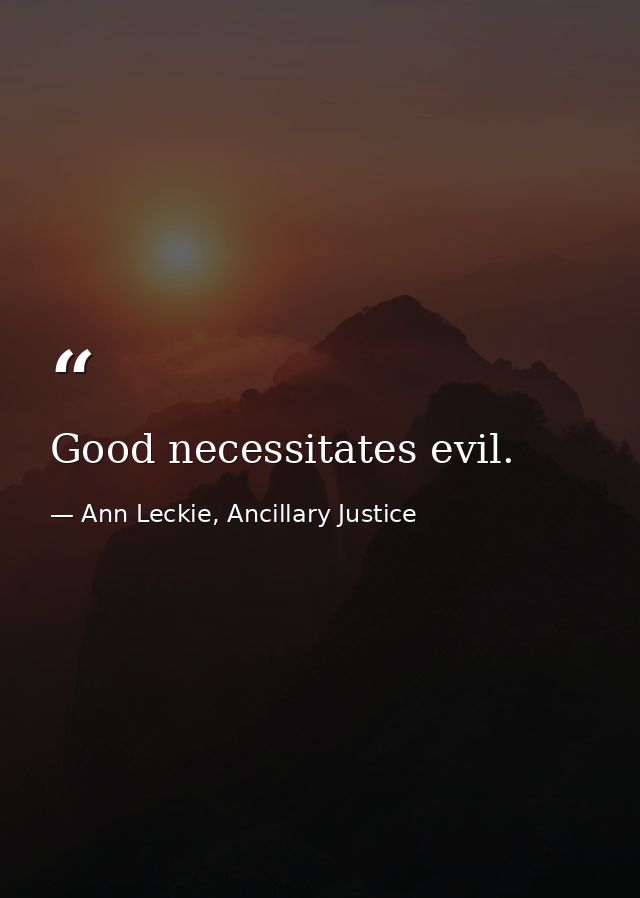 Good necessitates evil. — Ann Leckie, Ancillary Justice