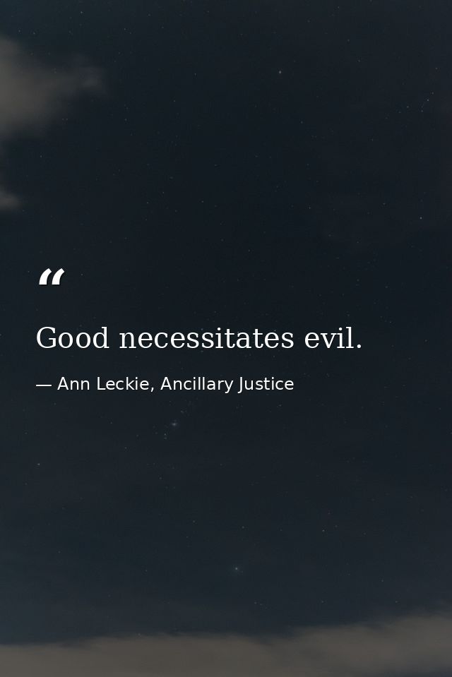 Good necessitates evil. — Ann Leckie, Ancillary Justice