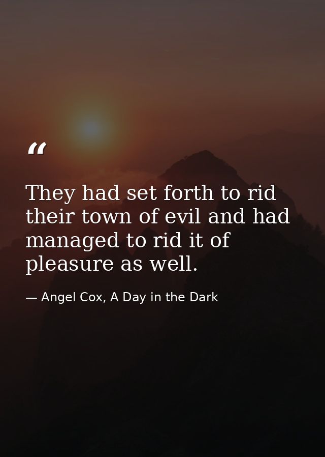They had set forth to rid their town of evil and had managed to rid it of pleasure as well. — Angel Cox, A Day in the Dark