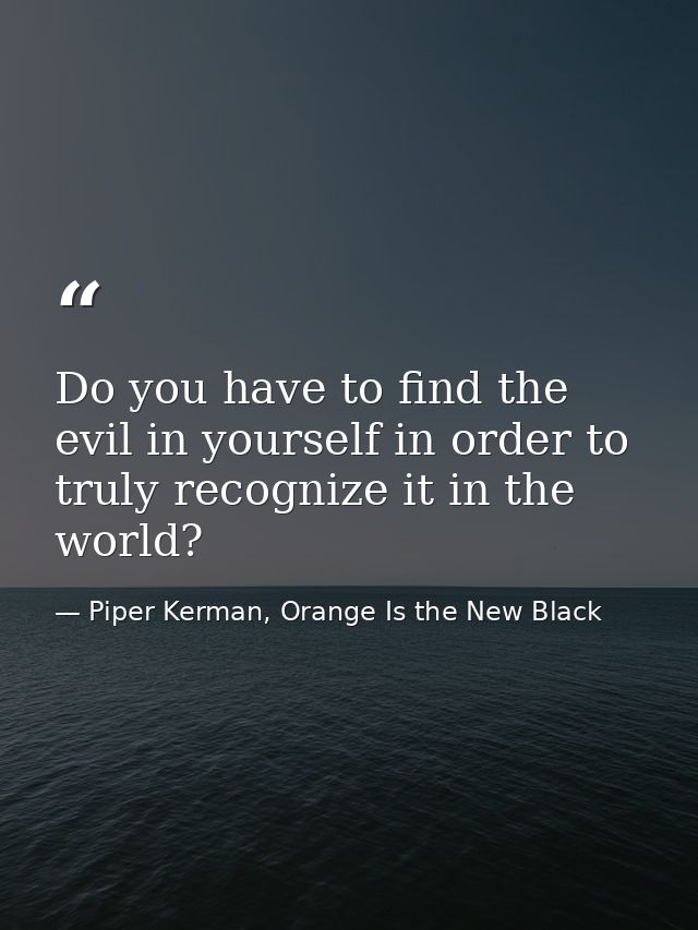 Do you have to find the evil in yourself in order to truly recognize it in the world? — Piper Kerman, Orange Is the New Black