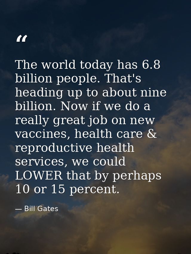 The world today has 6.8 billion people. That's heading up to about nine billion. Now if we do a really great job on new  — Bill Gates
