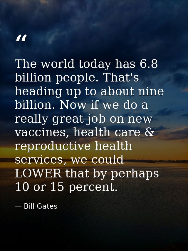 The world today has 6.8 billion people. That's heading up to about nine billion. Now if we do a really great job on new  — Bill Gates