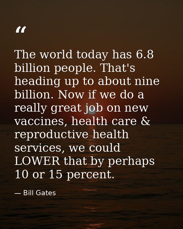 The world today has 6.8 billion people. That's heading up to about nine billion. Now if we do a really great job on new  — Bill Gates