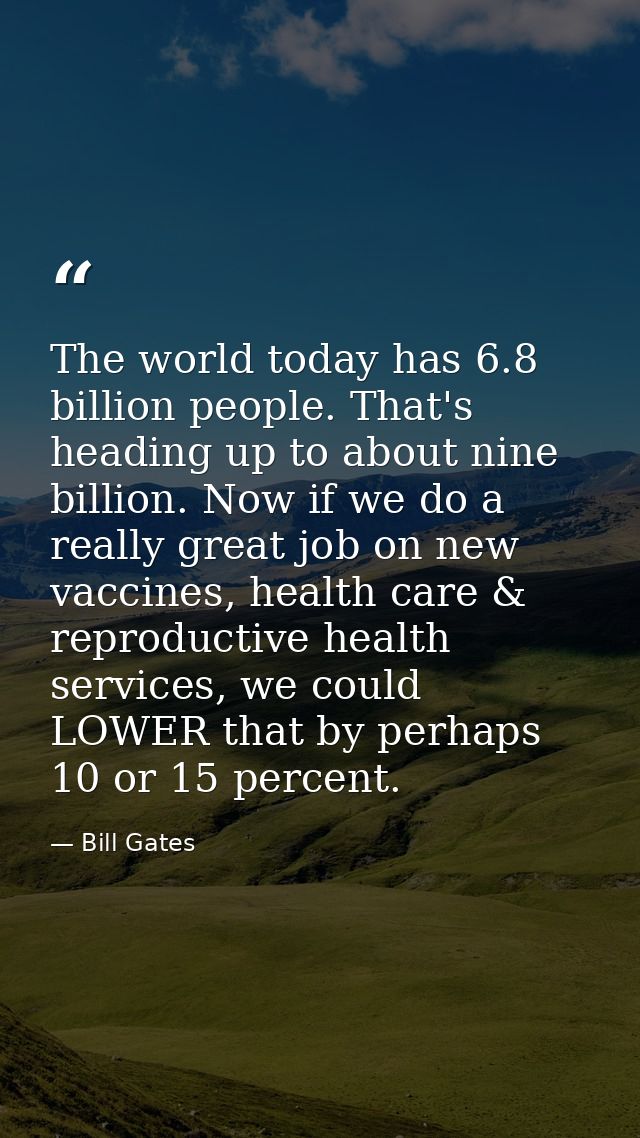 The world today has 6.8 billion people. That's heading up to about nine billion. Now if we do a really great job on new  — Bill Gates