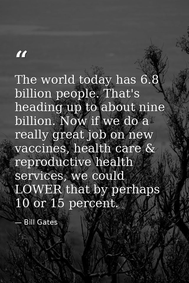 The world today has 6.8 billion people. That's heading up to about nine billion. Now if we do a really great job on new  — Bill Gates