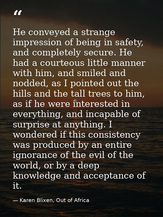 He conveyed a strange impression of being in safety, and completely secure. He had a courteous little manner with him, a — Karen Blixen, Out of Africa