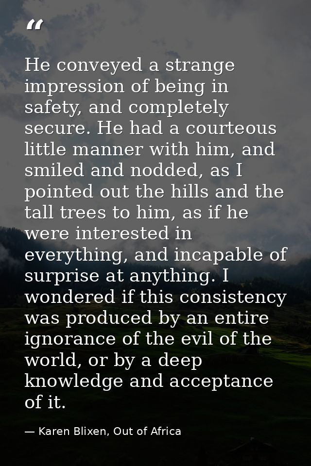 He conveyed a strange impression of being in safety, and completely secure. He had a courteous little manner with him, a — Karen Blixen, Out of Africa