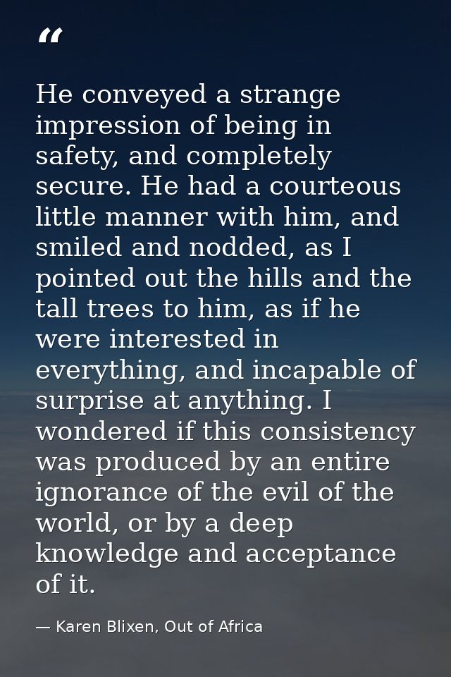 He conveyed a strange impression of being in safety, and completely secure. He had a courteous little manner with him, a — Karen Blixen, Out of Africa