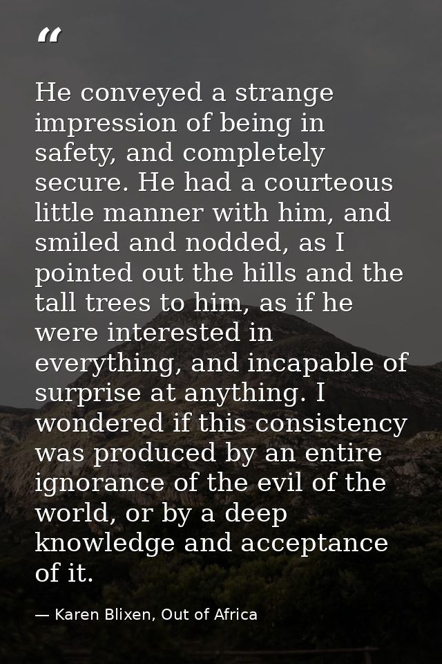 He conveyed a strange impression of being in safety, and completely secure. He had a courteous little manner with him, a — Karen Blixen, Out of Africa
