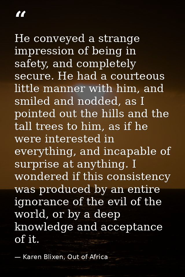 He conveyed a strange impression of being in safety, and completely secure. He had a courteous little manner with him, a — Karen Blixen, Out of Africa