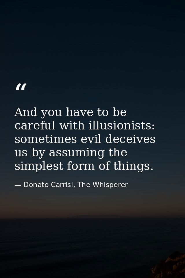 And you have to be careful with illusionists: sometimes evil deceives us by assuming the simplest form of things. — Donato Carrisi, The Whisperer