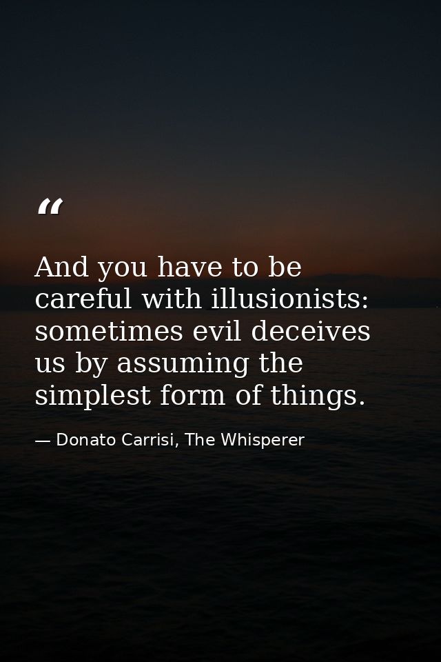 And you have to be careful with illusionists: sometimes evil deceives us by assuming the simplest form of things. — Donato Carrisi, The Whisperer
