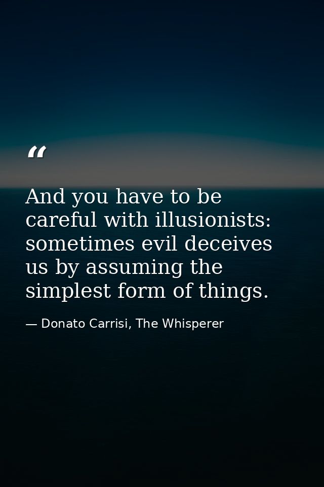 And you have to be careful with illusionists: sometimes evil deceives us by assuming the simplest form of things. — Donato Carrisi, The Whisperer