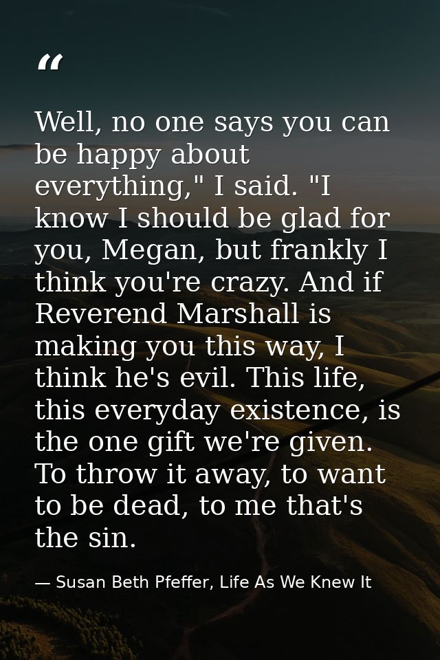 Well, no one says you can be happy about everything," I said. "I know I should be glad for you, Megan, but frankly I thi — Susan Beth Pfeffer, Life As We Knew It