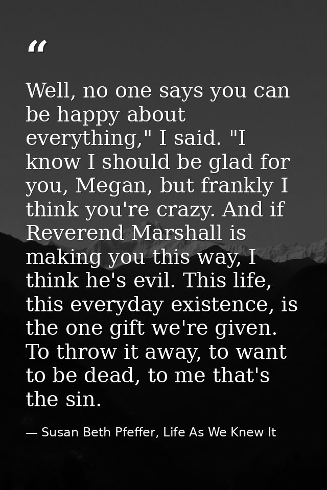 Well, no one says you can be happy about everything," I said. "I know I should be glad for you, Megan, but frankly I thi — Susan Beth Pfeffer, Life As We Knew It
