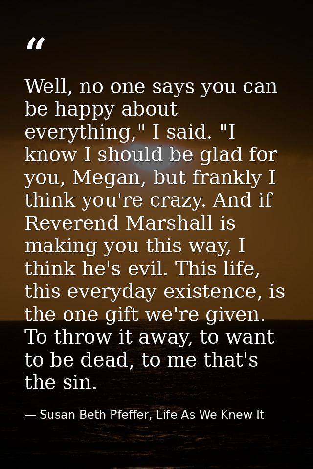 Well, no one says you can be happy about everything," I said. "I know I should be glad for you, Megan, but frankly I thi — Susan Beth Pfeffer, Life As We Knew It
