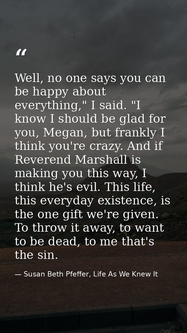 Well, no one says you can be happy about everything," I said. "I know I should be glad for you, Megan, but frankly I thi — Susan Beth Pfeffer, Life As We Knew It