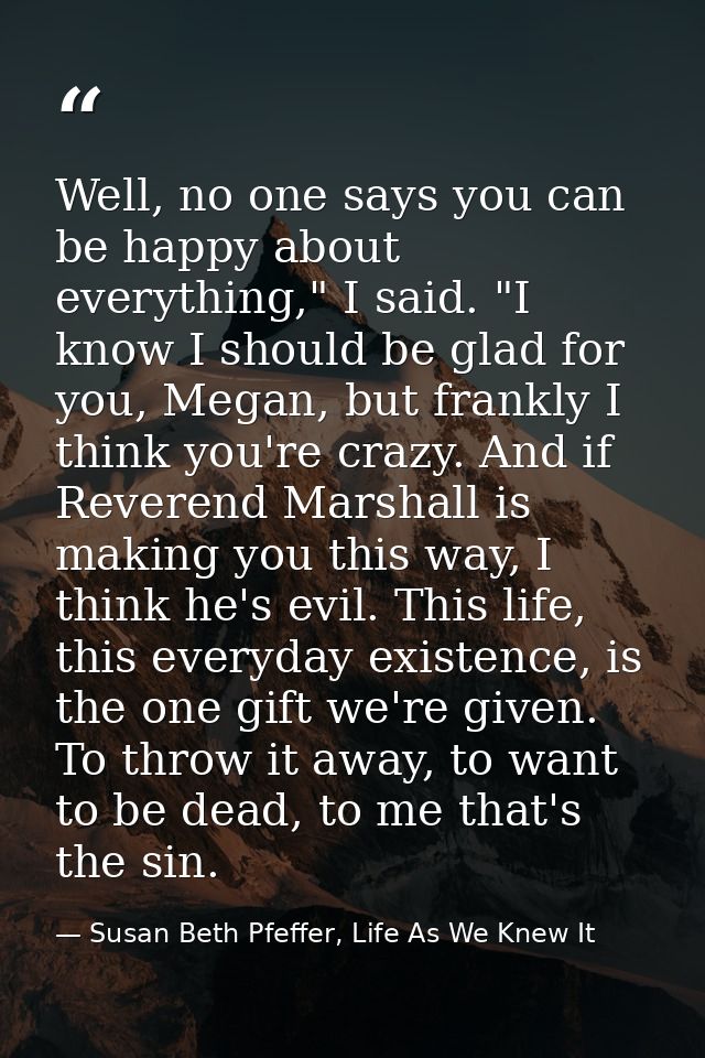Well, no one says you can be happy about everything," I said. "I know I should be glad for you, Megan, but frankly I thi — Susan Beth Pfeffer, Life As We Knew It