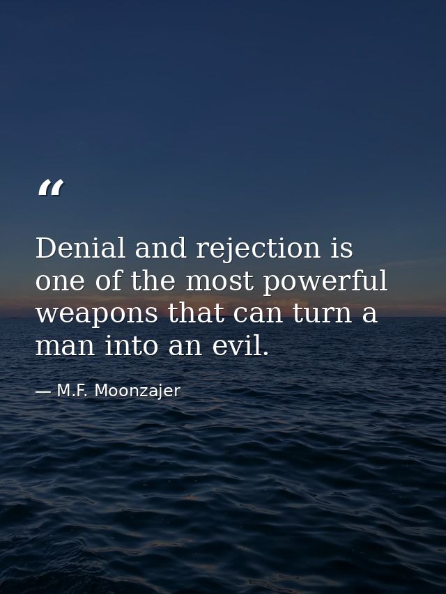Denial and rejection is one of the most powerful weapons that can turn a man into an evil. — M.F. Moonzajer