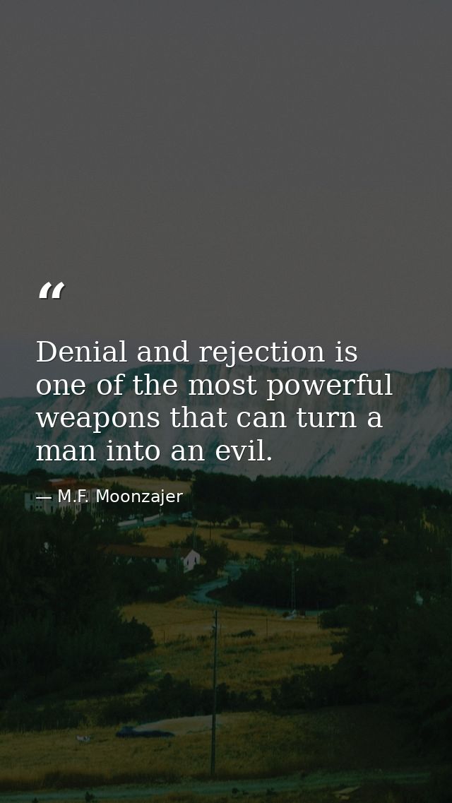 Denial and rejection is one of the most powerful weapons that can turn a man into an evil. — M.F. Moonzajer