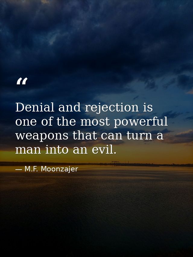 Denial and rejection is one of the most powerful weapons that can turn a man into an evil. — M.F. Moonzajer