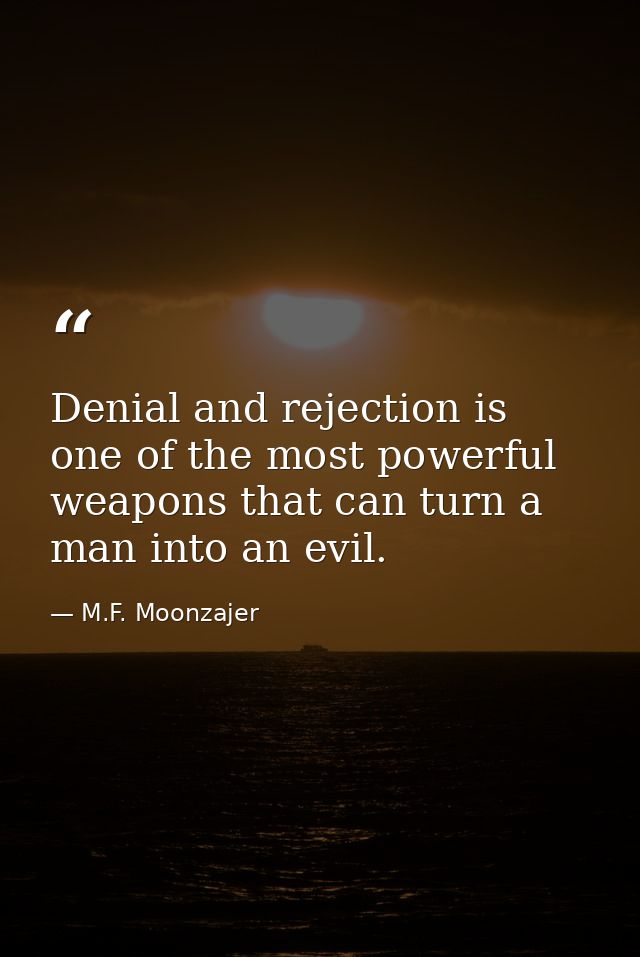 Denial and rejection is one of the most powerful weapons that can turn a man into an evil. — M.F. Moonzajer