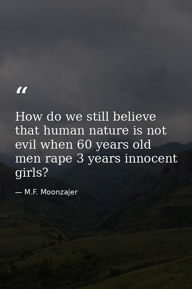 How do we still believe that human nature is not evil when 60 years old men rape 3 years innocent girls? — M.F. Moonzajer
