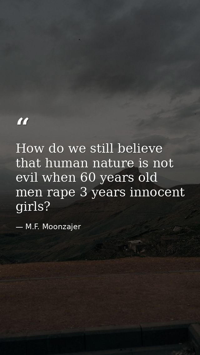 How do we still believe that human nature is not evil when 60 years old men rape 3 years innocent girls? — M.F. Moonzajer