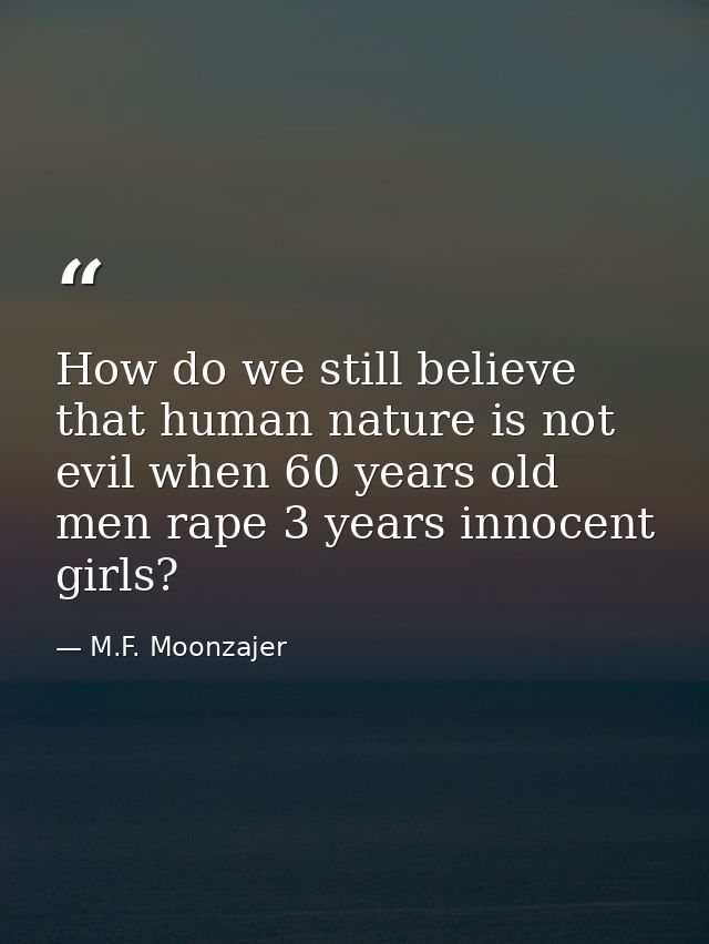 How do we still believe that human nature is not evil when 60 years old men rape 3 years innocent girls? — M.F. Moonzajer
