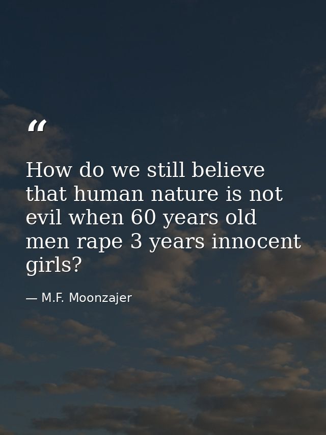 How do we still believe that human nature is not evil when 60 years old men rape 3 years innocent girls? — M.F. Moonzajer