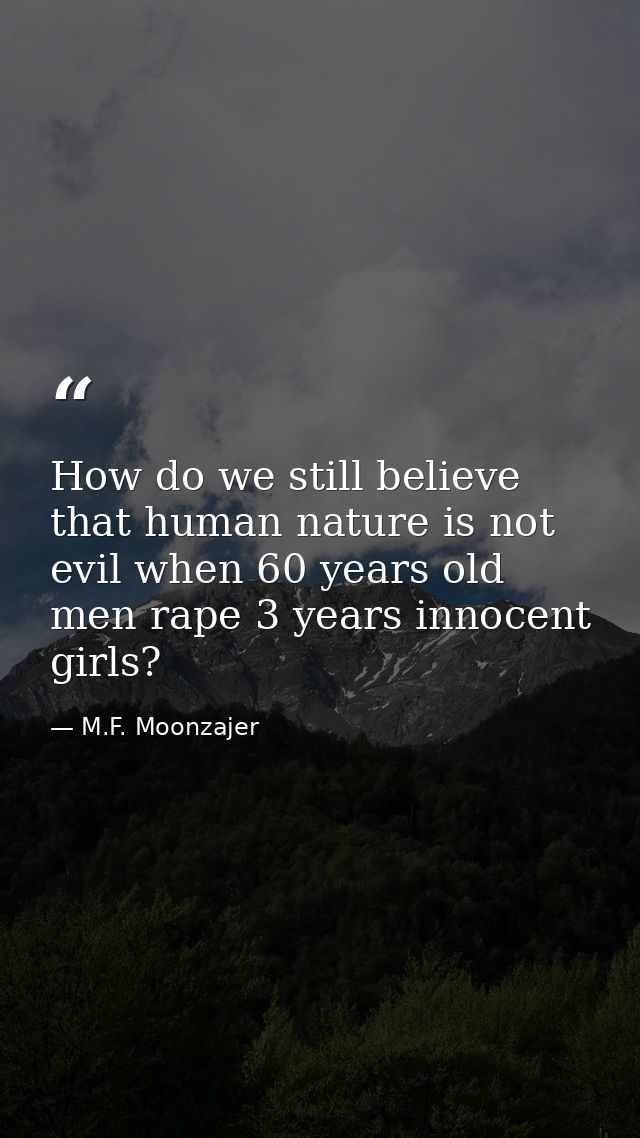 How do we still believe that human nature is not evil when 60 years old men rape 3 years innocent girls? — M.F. Moonzajer