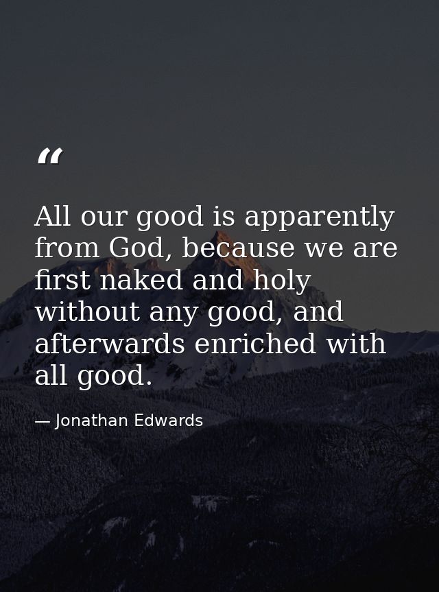 All our good is apparently from God, because we are first naked and holy without any good, and afterwards enriched with  — Jonathan Edwards