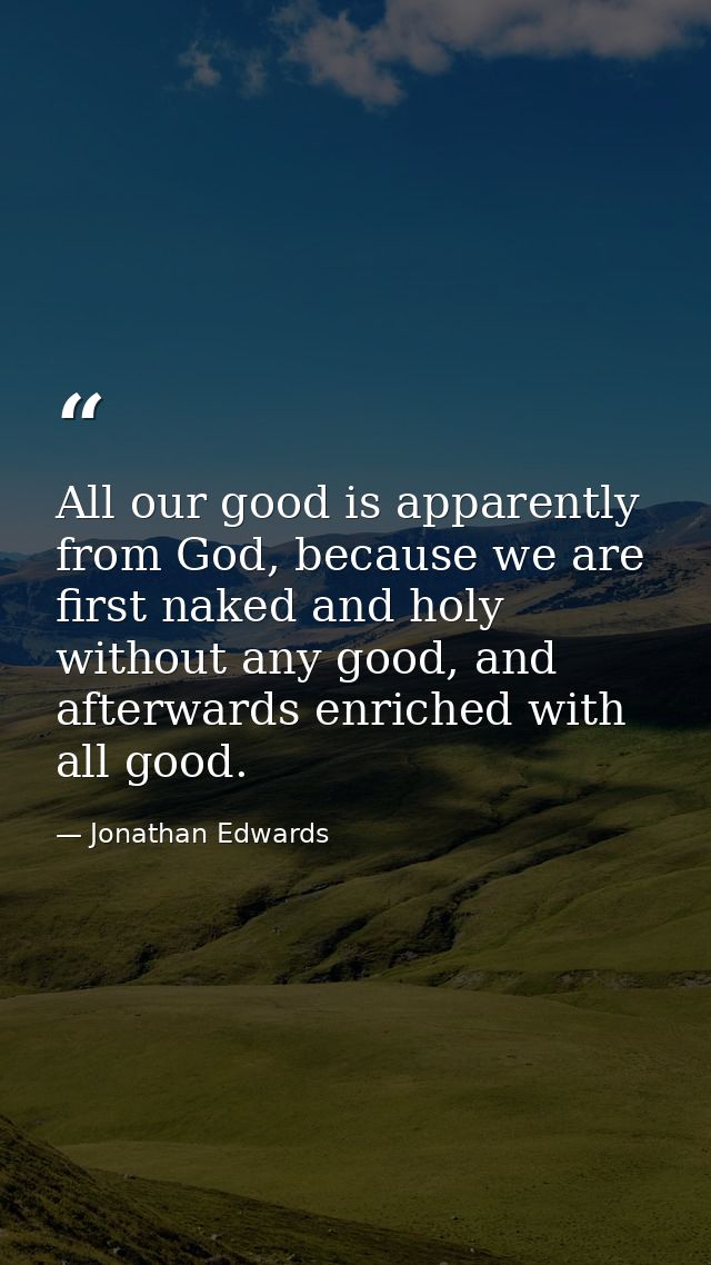 All our good is apparently from God, because we are first naked and holy without any good, and afterwards enriched with  — Jonathan Edwards