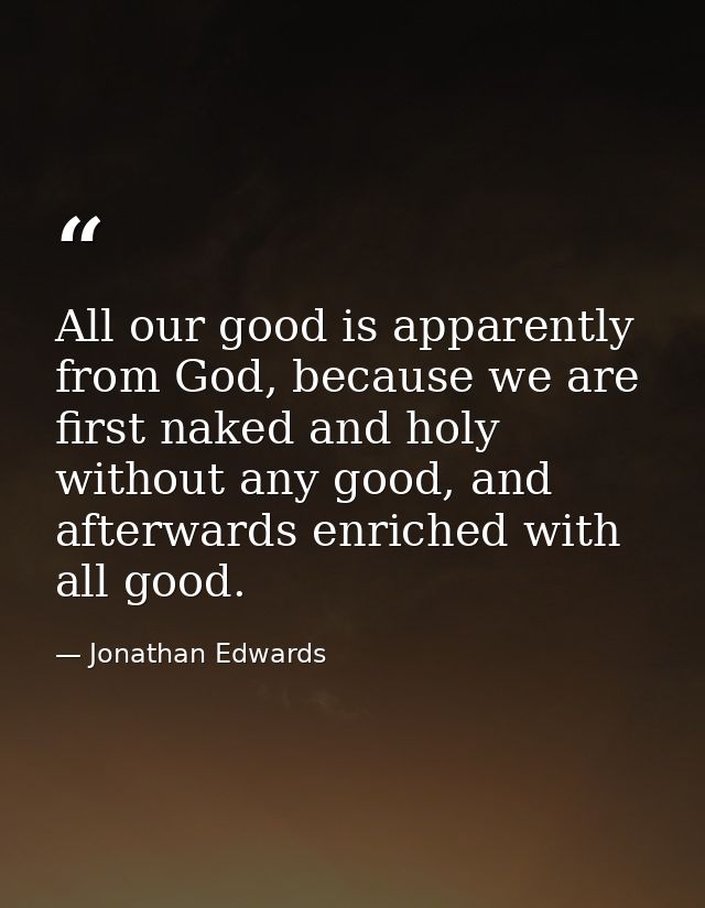 All our good is apparently from God, because we are first naked and holy without any good, and afterwards enriched with  — Jonathan Edwards