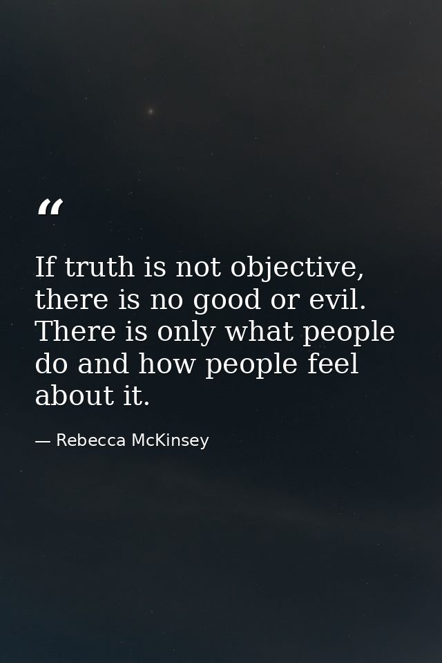 If truth is not objective, there is no good or evil. There is only what people do and how people feel about it. — Rebecca McKinsey