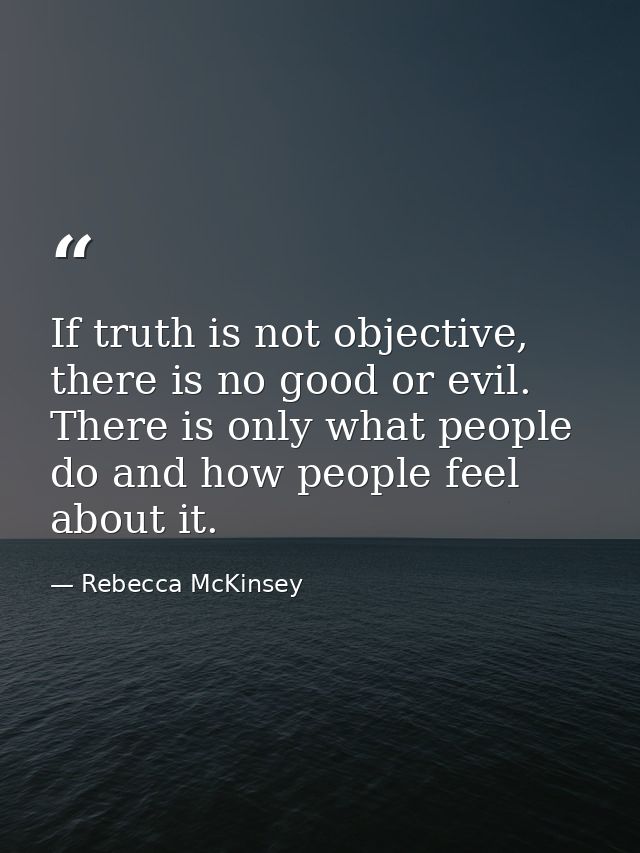 If truth is not objective, there is no good or evil. There is only what people do and how people feel about it. — Rebecca McKinsey