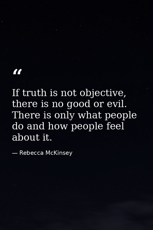 If truth is not objective, there is no good or evil. There is only what people do and how people feel about it. — Rebecca McKinsey