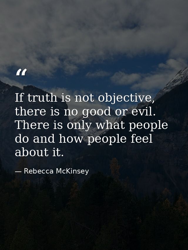 If truth is not objective, there is no good or evil. There is only what people do and how people feel about it. — Rebecca McKinsey
