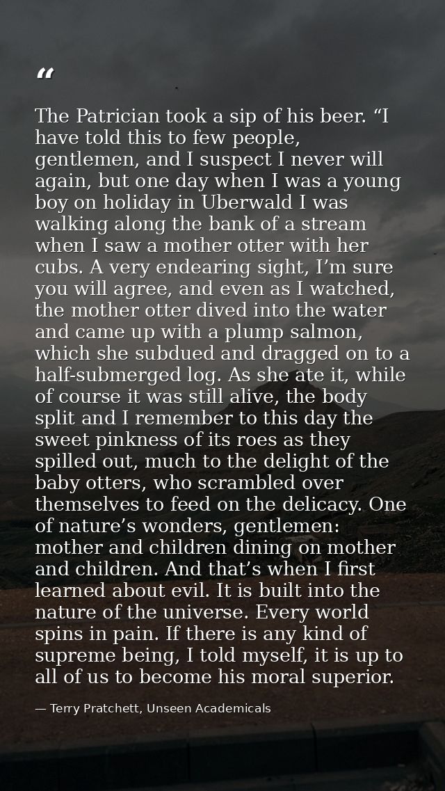 The Patrician took a sip of his beer. “I have told this to few people, gentlemen, and I suspect I never will again, but  — Terry Pratchett, Unseen Academicals