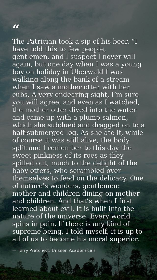 The Patrician took a sip of his beer. “I have told this to few people, gentlemen, and I suspect I never will again, but  — Terry Pratchett, Unseen Academicals