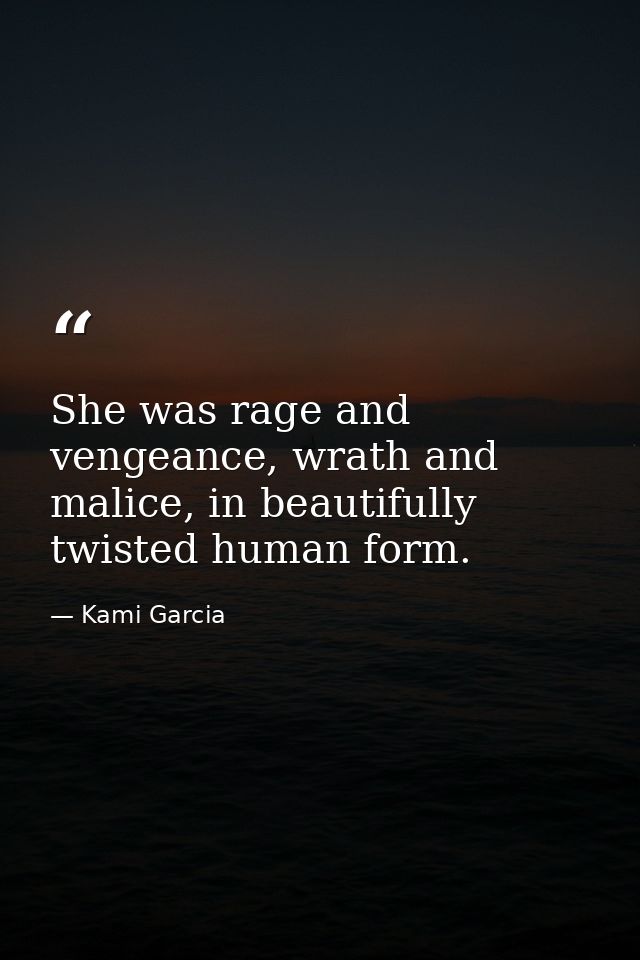 She was rage and vengeance, wrath and malice, in beautifully twisted human form. — Kami Garcia