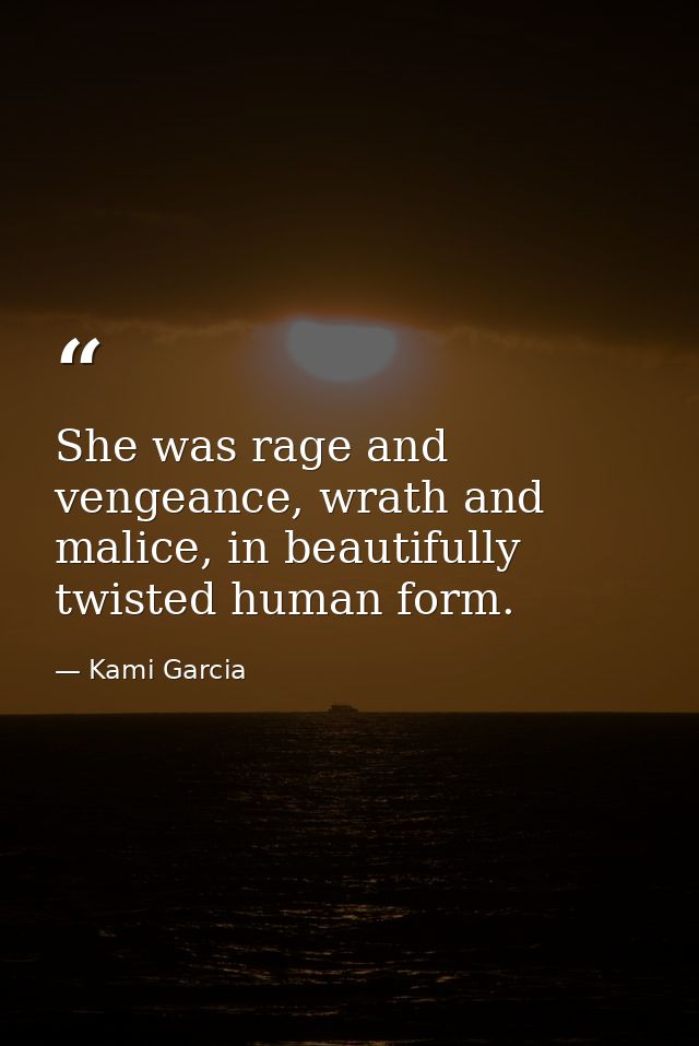 She was rage and vengeance, wrath and malice, in beautifully twisted human form. — Kami Garcia