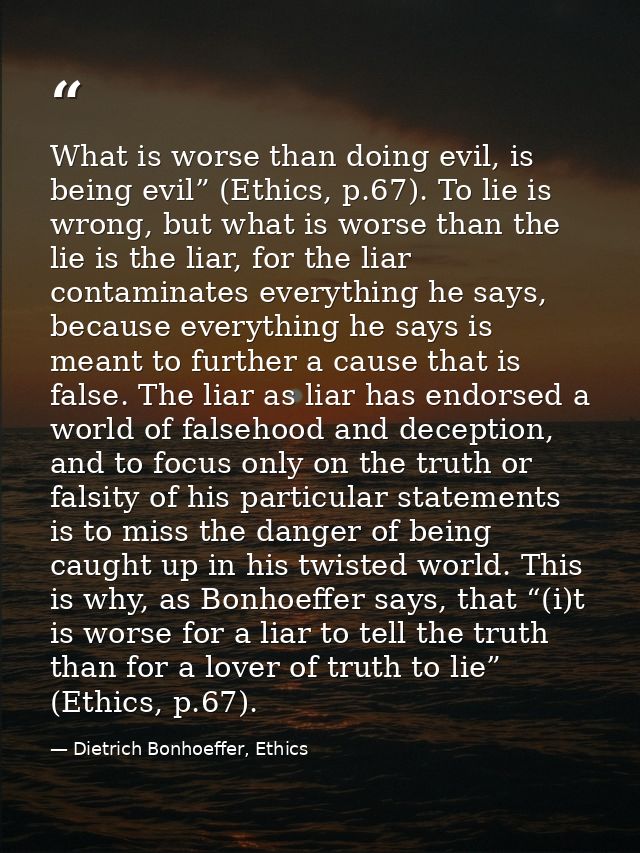 What is worse than doing evil, is being evil” (Ethics, p.67). To lie is wrong, but what is worse than the lie is the lia — Dietrich Bonhoeffer, Ethics