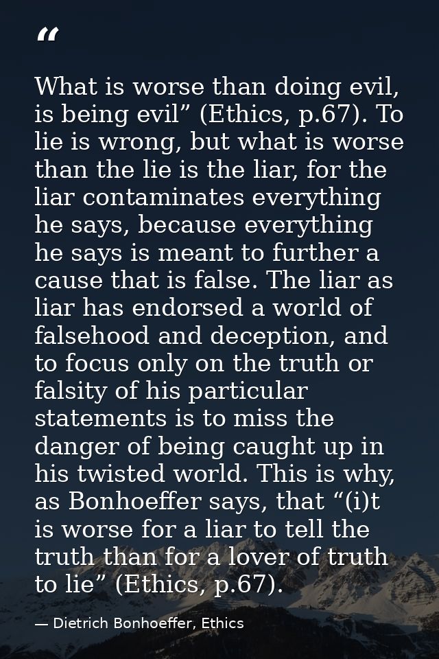 What is worse than doing evil, is being evil” (Ethics, p.67). To lie is wrong, but what is worse than the lie is the lia — Dietrich Bonhoeffer, Ethics